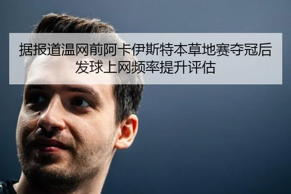 据报道温网前阿卡伊斯特本草地赛夺冠后发球上网频率提升评估